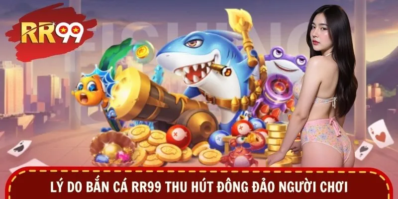 Lý do bắn cá RR99 thu hút đông đảo người chơi