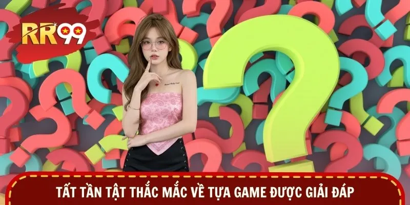 Tất tần tật thắc mắc về tựa game được giải đáp