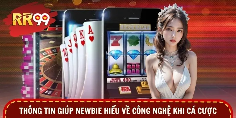Thông tin giúp newbie hiểu về công nghệ khi cá cược
